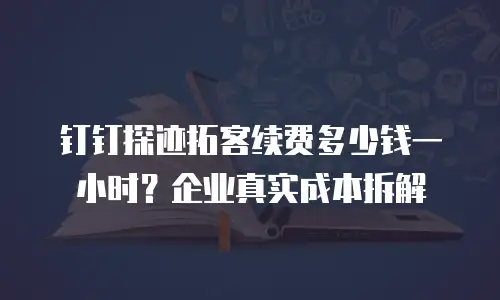 钉钉探迹拓客续费多少钱一小时？企业真实成本拆解