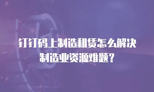 钉钉码上制造租赁怎么解决制造业资源难题？