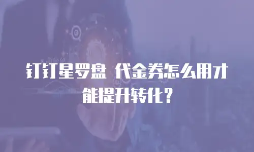钉钉星罗盘 代金券怎么用才能提升转化？