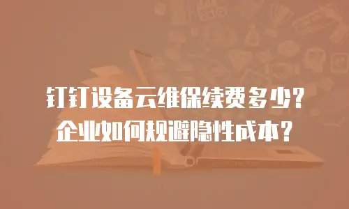 钉钉设备云维保续费多少？企业如何规避隐性成本？