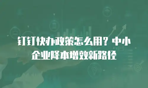 钉钉快办政策怎么用？中小企业降本增效新路径