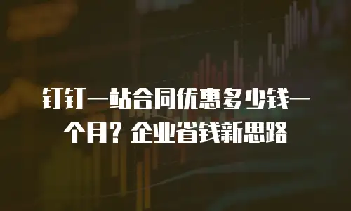 钉钉一站合同优惠多少钱一个月？企业省钱新思路