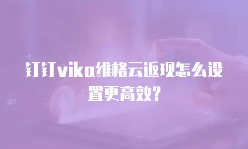 钉钉vika维格云返现怎么设置更高效？