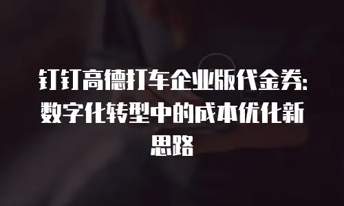 钉钉高德打车企业版代金券：数字化转型中的成本优化新思路