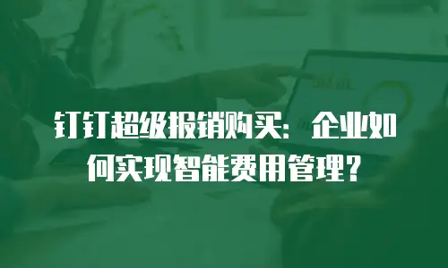 钉钉超级报销购买：企业如何实现智能费用管理？