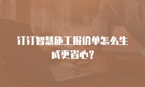 钉钉智慧施工报价单怎么生成更省心？