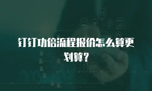 钉钉功倍流程报价怎么算更划算？