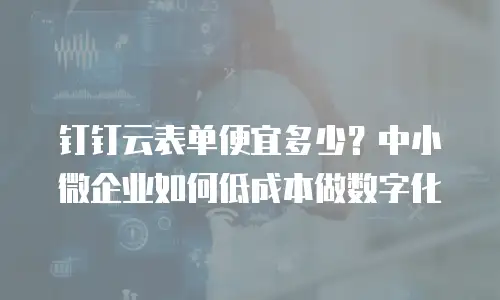 钉钉云表单便宜多少？中小微企业如何低成本做数字化