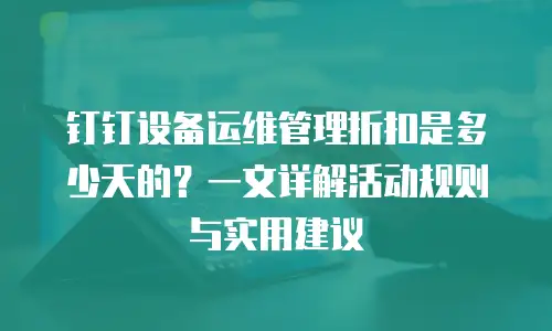 钉钉设备运维管理折扣是多少天的？一文详解活动规则与实用建议