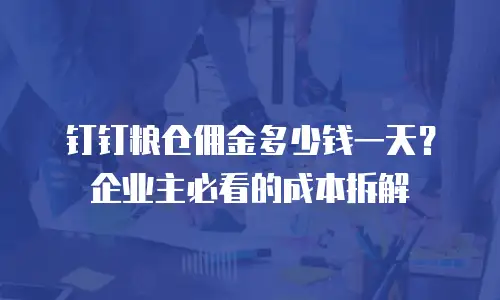 钉钉粮仓佣金多少钱一天？企业主必看的成本拆解