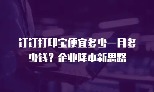 钉钉打印宝便宜多少一月多少钱？企业降本新思路