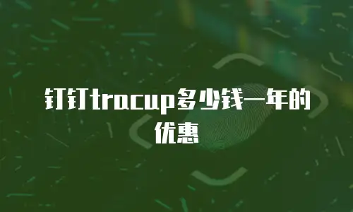 钉钉tracup多少钱一年的优惠