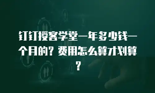 钉钉授客学堂一年多少钱一个月的？费用怎么算才划算？