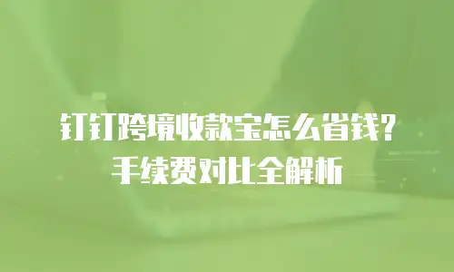 钉钉跨境收款宝怎么省钱？手续费对比全解析