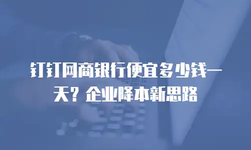 钉钉网商银行便宜多少钱一天？企业降本新思路