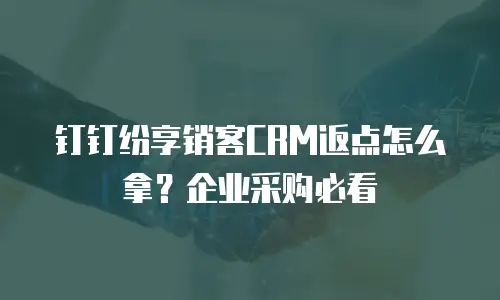 钉钉纷享销客CRM返点怎么拿？企业采购必看