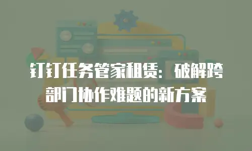 钉钉任务管家租赁：破解跨部门协作难题的新方案
