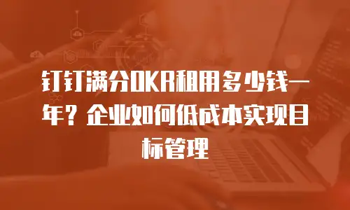 钉钉满分OKR租用多少钱一年？企业如何低成本实现目标管理