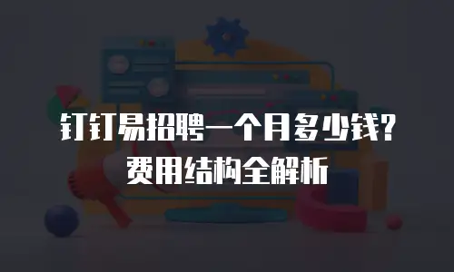 钉钉易招聘一个月多少钱？费用结构全解析