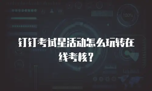 钉钉考试星活动怎么玩转在线考核？