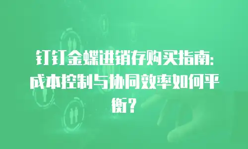 钉钉金蝶进销存购买指南：成本控制与协同效率如何平衡？