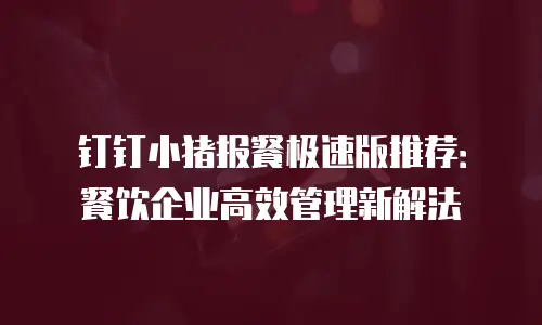 钉钉小猪报餐极速版推荐：餐饮企业高效管理新解法