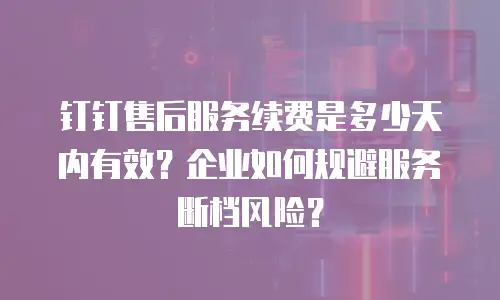 钉钉售后服务续费是多少天内有效？企业如何规避服务断档风险？