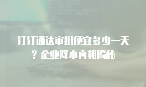 钉钉通达审批便宜多少一天？企业降本真相揭秘
