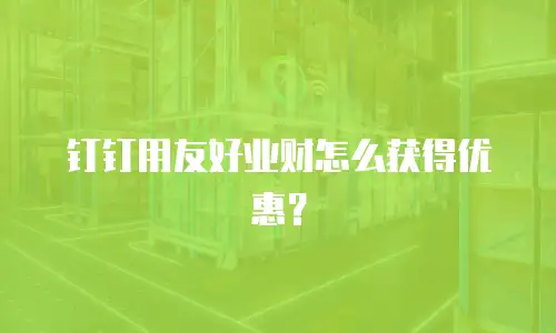 钉钉用友好业财怎么获得优惠？