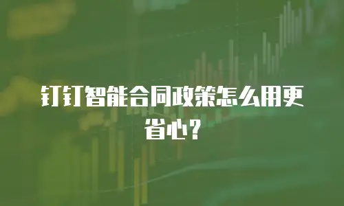 钉钉智能合同政策怎么用更省心？
