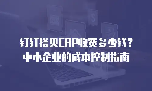 钉钉搭贝ERP收费多少钱？中小企业的成本控制指南