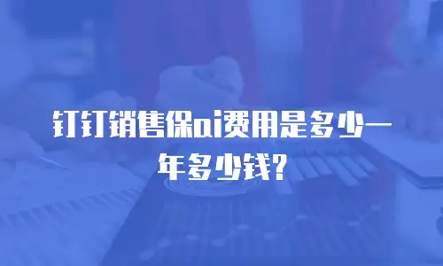 钉钉销售保ai费用是多少一年多少钱？