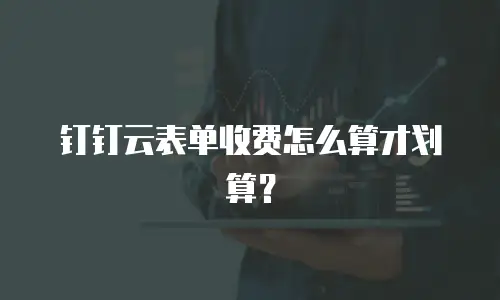 钉钉云表单收费怎么算才划算？