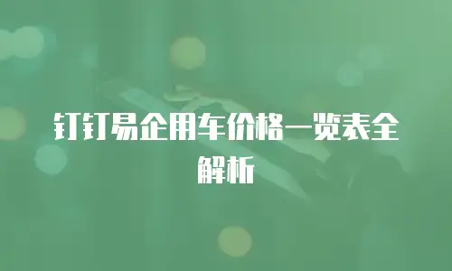 钉钉易企用车价格一览表全解析