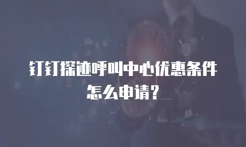 钉钉探迹呼叫中心优惠条件怎么申请？