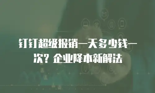 钉钉超级报销一天多少钱一次？企业降本新解法