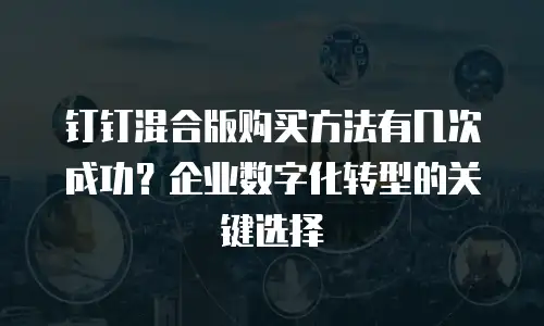 钉钉混合版购买方法有几次成功？企业数字化转型的关键选择