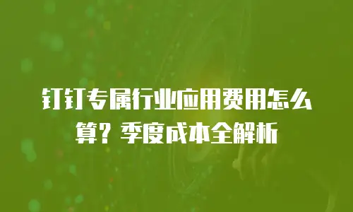 钉钉专属行业应用费用怎么算？季度成本全解析