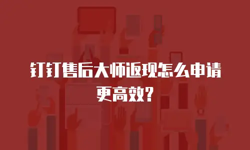 钉钉售后大师返现怎么申请更高效？