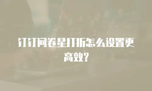 钉钉问卷星打折怎么设置更高效？