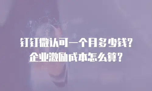 钉钉微认可一个月多少钱？企业激励成本怎么算？