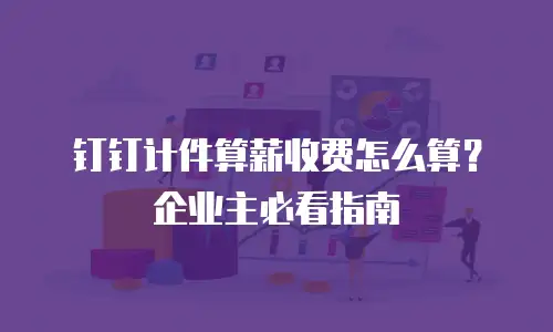 钉钉计件算薪收费怎么算？企业主必看指南