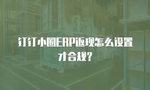 钉钉小圈ERP返现怎么设置才合规？
