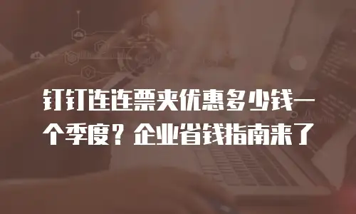 钉钉连连票夹优惠多少钱一个季度？企业省钱指南来了