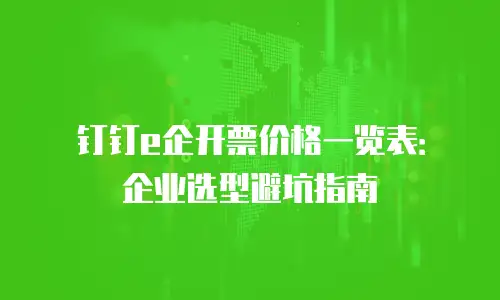 钉钉e企开票价格一览表：企业选型避坑指南
