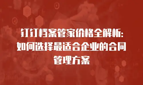 钉钉档案管家价格全解析：如何选择最适合企业的合同管理方案