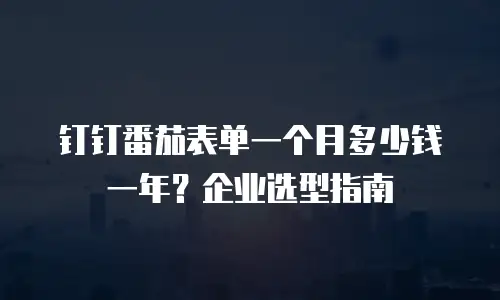 钉钉番茄表单一个月多少钱一年？企业选型指南