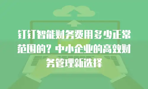钉钉智能财务费用多少正常范围的？中小企业的高效财务管理新选择