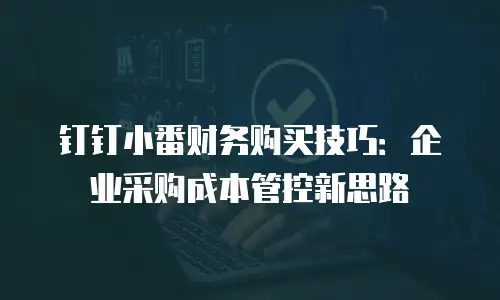 钉钉小番财务购买技巧：企业采购成本管控新思路