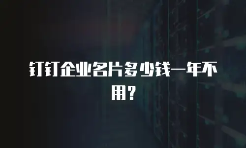 钉钉企业名片多少钱一年不用？